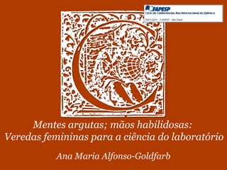 Mentes argutas; mãos habilidosas:
Veredas femininas para a ciência do laboratório
           Ana Maria Alfonso-Goldfarb
 