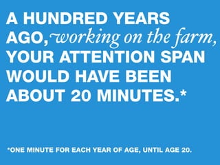 A HUNDRED YEARS
AGO, working on the farm,
YOUR ATTENTION SPAN
WOULD HAVE BEEN
ABOUT 20 MINUTES.*


*ONE MINUTE FOR EACH YE...