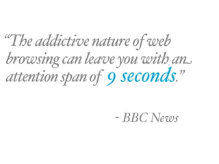 “The addictive nature of web
browsing can leave you with an
attention span of 9 seconds.”

                 - BBC News
 