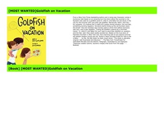 [MOST WANTED]Goldfish on Vacation
From a New York Times bestselling author and a rising-star illustrator comes a
humorous tale based on an amazing-but-true story about the summer a city
fountain was used as a goldfish pond.H, Little O, and Baby Em are stuck in the
city for the summer with only their pet goldfish--Barracuda, Patch, and Fiss--
for company. It's looking like it might be a pretty boring vacation, but one day,
something exciting happens. Someone starts fixing up the old fountain down
the street--the one Grandpa says horses used to drink from before everyone
had cars--and a sign appears: "Calling All Goldfish Looking for a Summer
Home." H, Little O, and Baby Em can't wait to send their goldfish on vacation,
and the fish, well, they seem pretty excited too. Based on the true story of
Hamilton Fountain in New York City, this charming tale of one special summer
will delight readers young and old. Author's Note included.Praise for How to Be
a Baby . . . by Me, the Big Sister by Sally Lloyd-Jones: "This book is adorable,
original, well-illustrated and fabulous." --The New York TimesPraise for
Jackrabbit McCabe and the Electric Telegraph, illustrated by Leo Espinosa:
"Espinosa creates colorful, dynamic images that burst from the page." --
Booklist
[Book] [MOST WANTED]Goldfish on Vacation
 