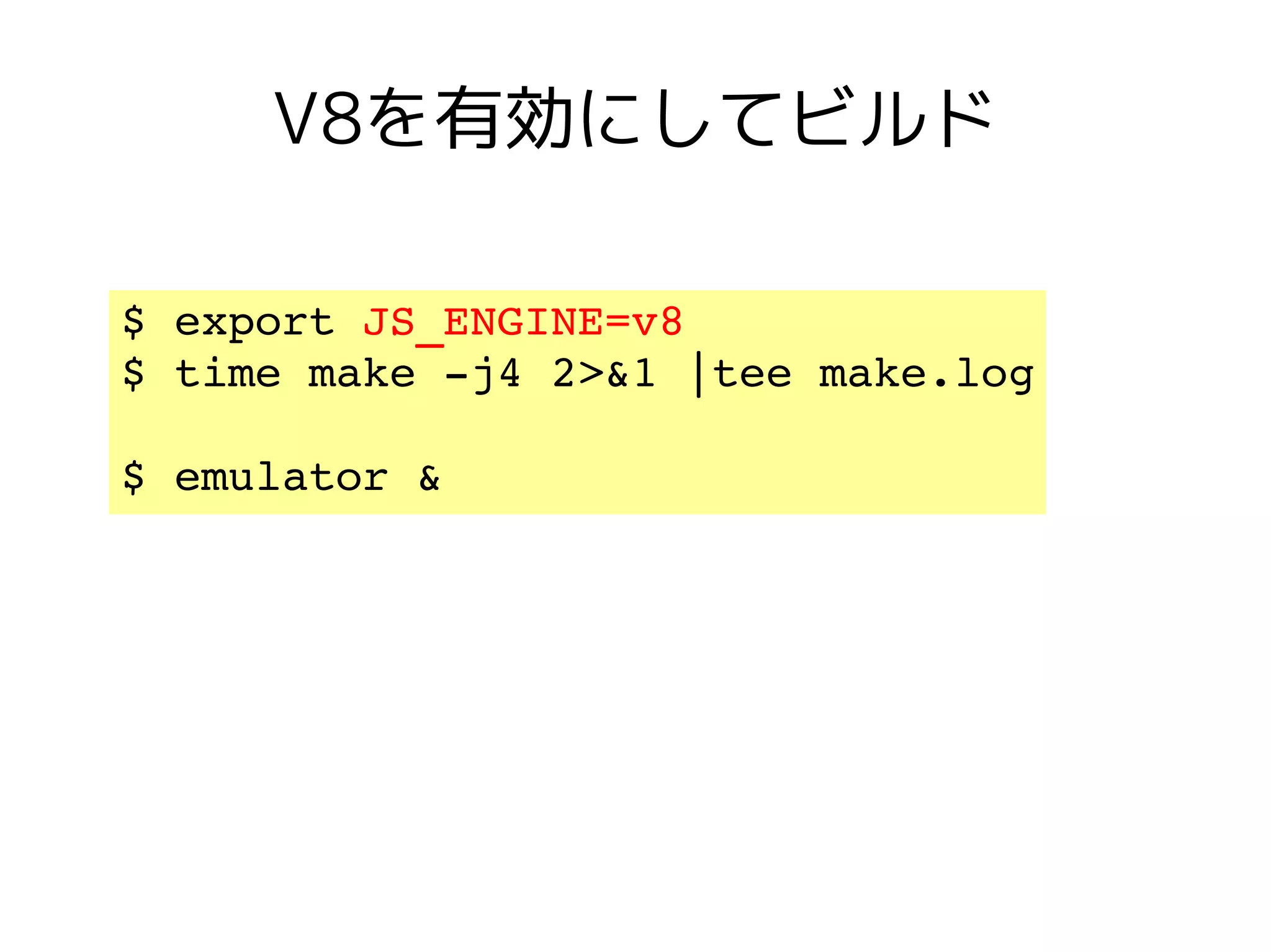 V8を有効にしてビルド

$ export JS_ENGINE=v8 
$ time make ­j4 2>&1 |tee make.log

$ emulator &
 