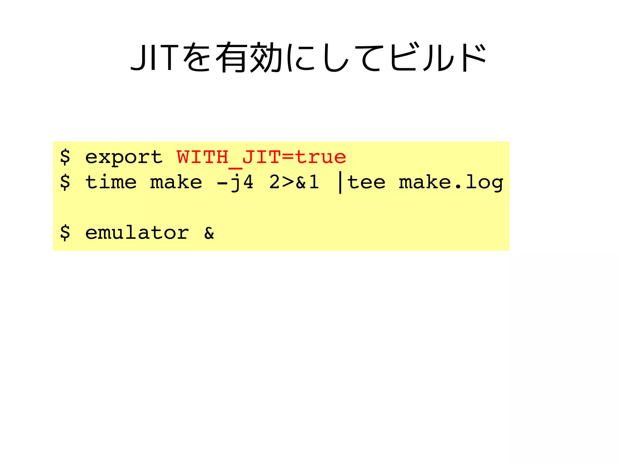 JITを有効にしてビルド

$ export WITH_JIT=true 
$ time make ­j4 2>&1 |tee make.log

$ emulator &
 