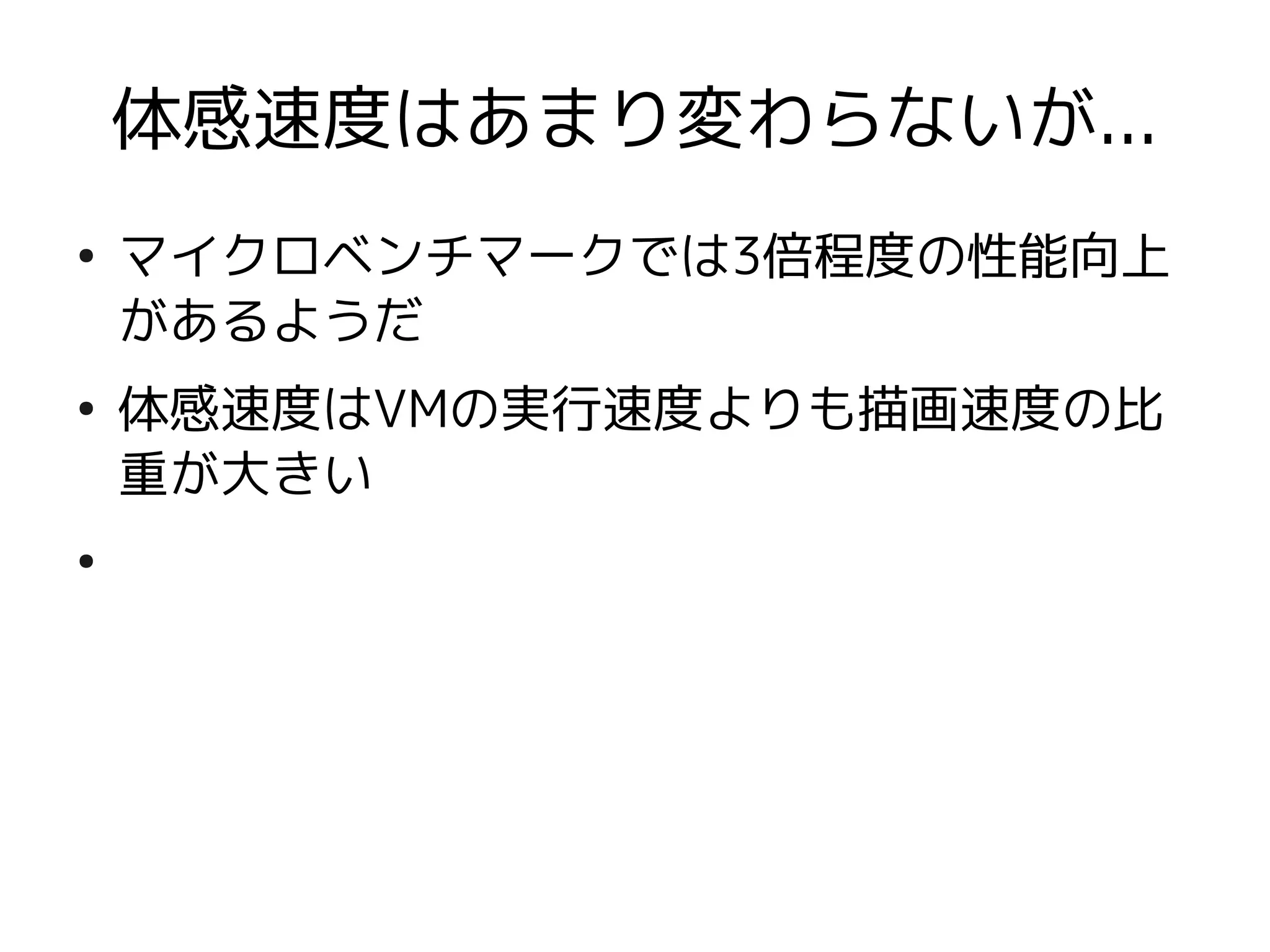 体感速度はあまり変わらないが...
●
    マイクロベンチマークでは3倍程度の性能向上
    があるようだ
●
    体感速度はVMの実行速度よりも描画速度の比
    重が大きい
●
 