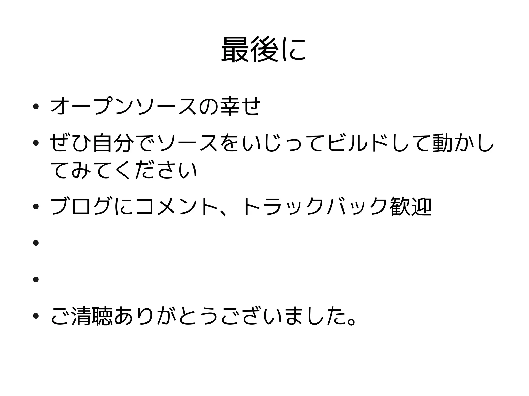 最後に
●
    オープンソースの幸せ
●
    ぜひ自分でソースをいじってビルドして動かし
    てみてください
●
    ブログにコメント、トラックバック歓迎
●


●


●
    ご清聴ありがとうございました。
 
