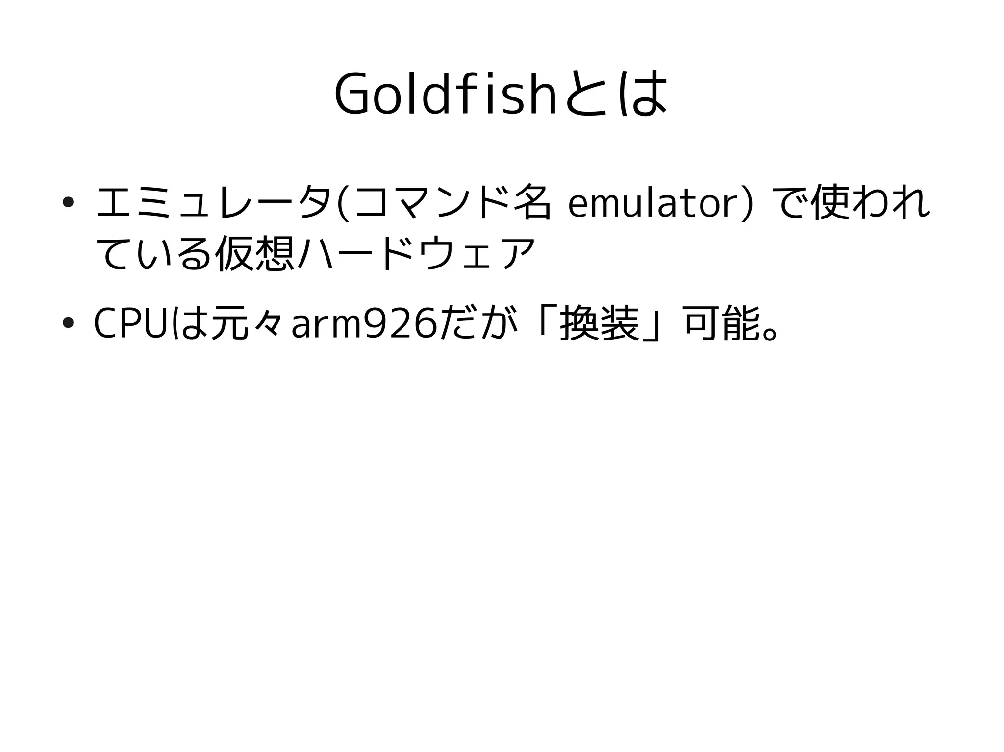 Goldfishとは
●
    エミュレータ(コマンド名 emulator) で使われ
    ている仮想ハードウェア
●
    CPUは元々arm926だが「換装」可能。
 