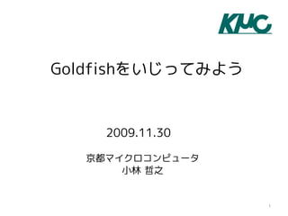Goldfishをいじってみよう


    2009.11.30

  京都マイクロコンピュータ
      小林 哲之


                   1
 