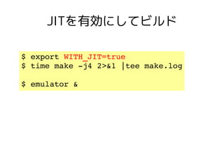 JITを有効にしてビルド

$ export WITH_JIT=true 
$ time make ­j4 2>&1 |tee make.log

$ emulator &
 