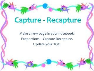 Make a new page in your notebook:
Proportions – Capture Recapture.
Update your TOC.

 