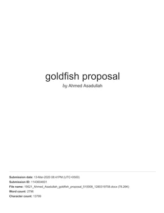 goldfish proposal
by Ahmed Asadullah
Submission date: 13-Mar-2020 08:41PM (UTC+0500)
Submission ID: 1143604601
File name: 19521_Ahmed_Asadullah_goldfish_proposal_510008_1280319758.docx (78.26K)
Word count: 2796
Character count: 13799
 