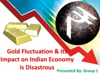 Gold Fluctuation & its
Impact on Indian Economy
      is Disastrous Presented By: Group 1
 