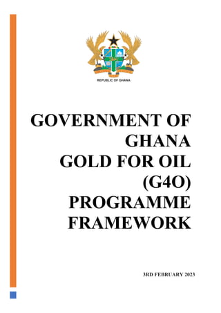 GOVERNMENT OF
GHANA
GOLD FOR OIL
(G4O)
PROGRAMME
FRAMEWORK
3RD FEBRUARY 2023
 