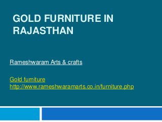 GOLD FURNITURE IN
RAJASTHAN
Rameshwaram Arts & crafts
Gold furniture
http://www.rameshwaramarts.co.in/furniture.php
 