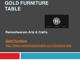 GOLD FURNITURE
TABLE
Rameshwaram Arts & Crafts
Gold Furniture
http://www.rameshwaramarts.co.in/furniture.php
 