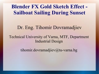 Blender FX Gold Sketch Effect -
Sailboat Sailing During Sunset
Dr. Eng. Tihomir Dovramadjiev
Technical University of Varna, MTF, Department
Industrial Design
tihomir.dovramadjiev@tu-varna.bg
 