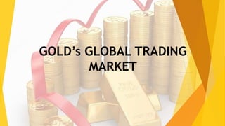 GOLD’s GLOBAL TRADING
MARKET
 