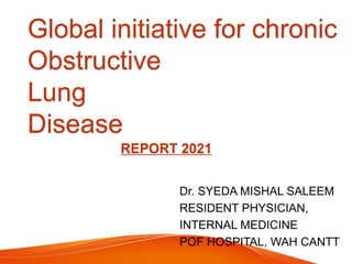 Global initiative for chronic
Obstructive
Lung
Disease
Dr. SYEDA MISHAL SALEEM
RESIDENT PHYSICIAN,
INTERNAL MEDICINE
POF HOSPITAL, WAH CANTT
REPORT 2021
 