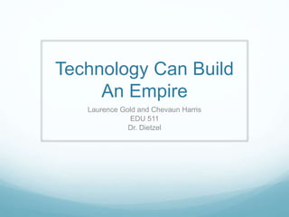 Technology Can Build
An Empire
Laurence Gold and Chevaun Harris
EDU 511
Dr. Dietzel
 