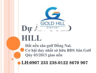 Dự ÁN GOLD
HILL
Đất nền sân golf Đồng Nai.
Cơ hội duy nhất sở hữu BĐS Sân Golf
Qúy 03/2013 giao nền
LH:0907 233 238-0122 8670 907
 