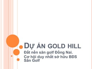 DỰ ÁN GOLD HILL
Đất nền sân golf Đồng Nai.
Cơ hội duy nhất sở hữu BĐS
Sân Golf
 