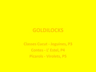 GOLDILOCKS Classes Cucut - Joguines, P3 Contes - L’ Estel, P4 Picarols - Virolets, P5 