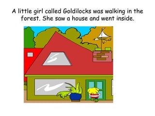 A little girl called Goldilocks was walking in the
    forest. She saw a house and went inside.
 