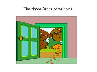 The three Bears came home.
 