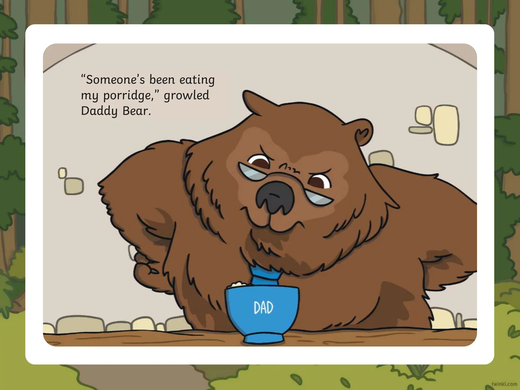 “Someone’s been eating
my porridge,” growled
Daddy Bear.
 