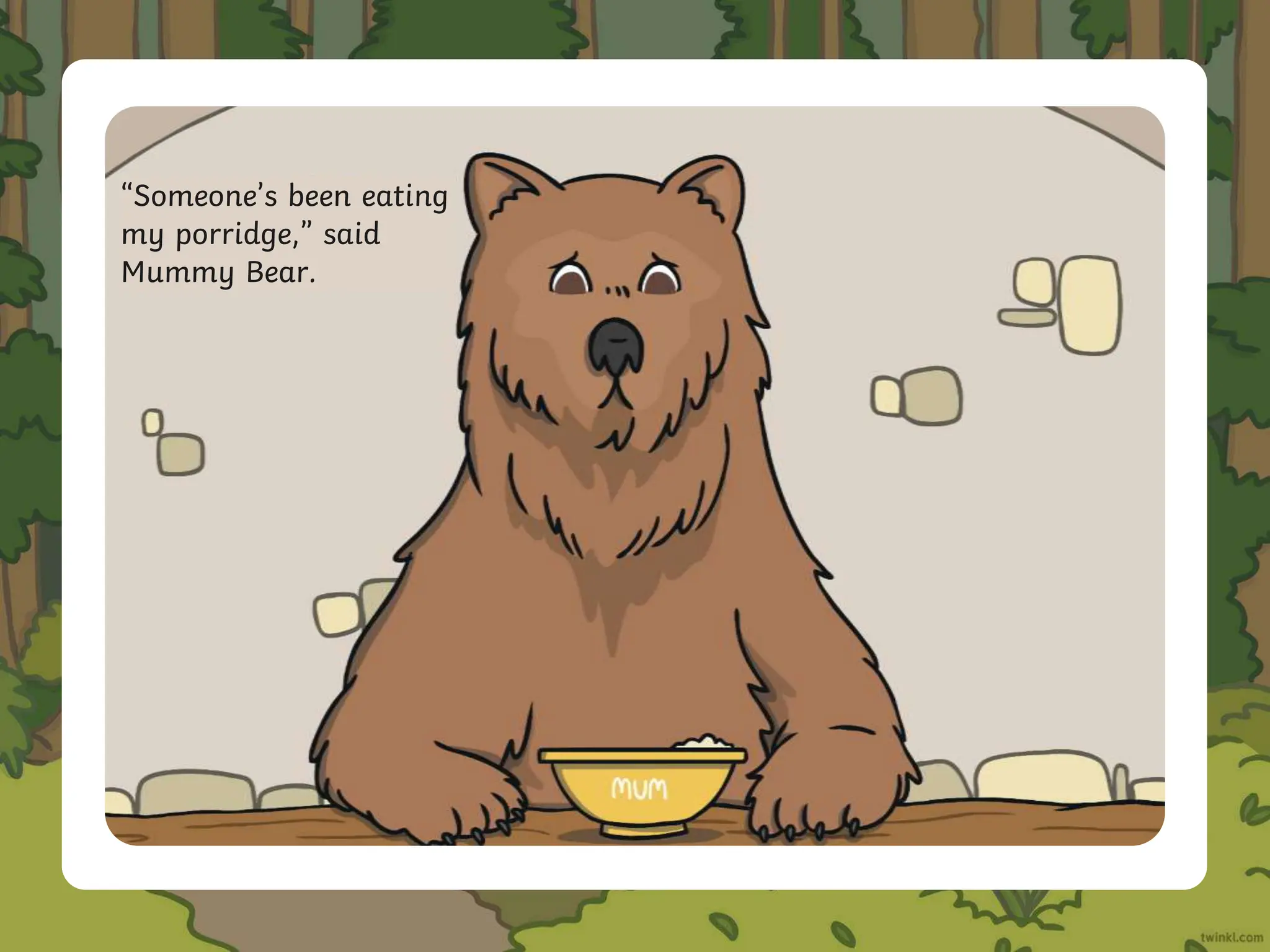 “Someone’s been eating
my porridge,” said
Mummy Bear.
 