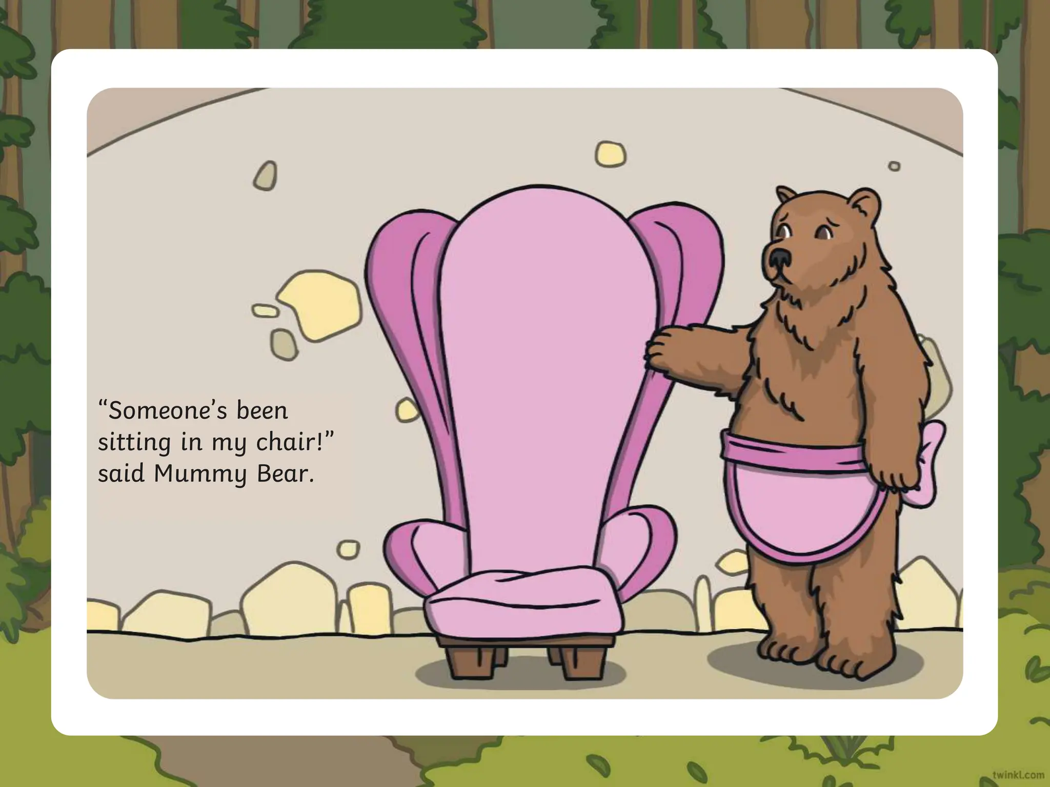 “Someone’s been
sitting in my chair!”
said Mummy Bear.
 