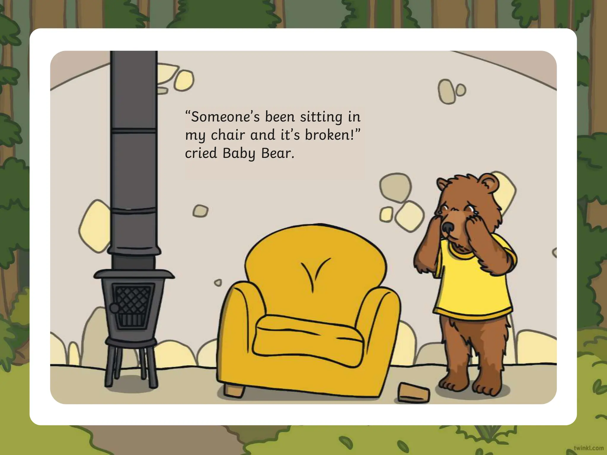 “Someone’s been sitting in
my chair and it’s broken!”
cried Baby Bear.
 
