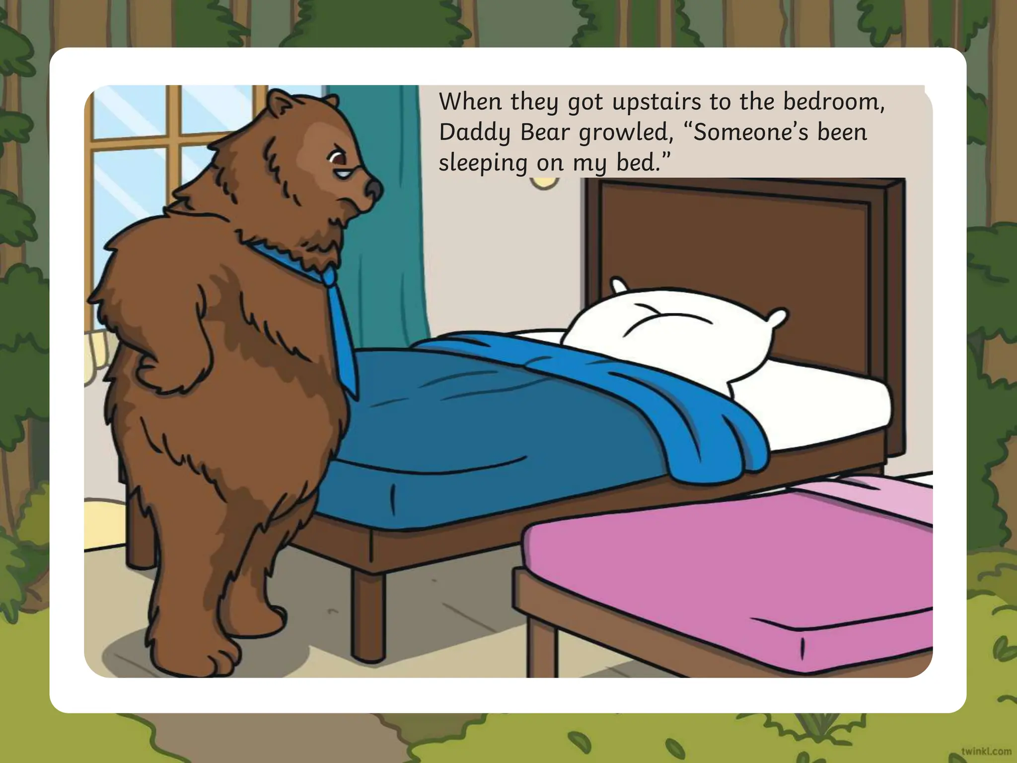 When they got upstairs to the bedroom,
Daddy Bear growled, “Someone’s been
sleeping on my bed.”
 