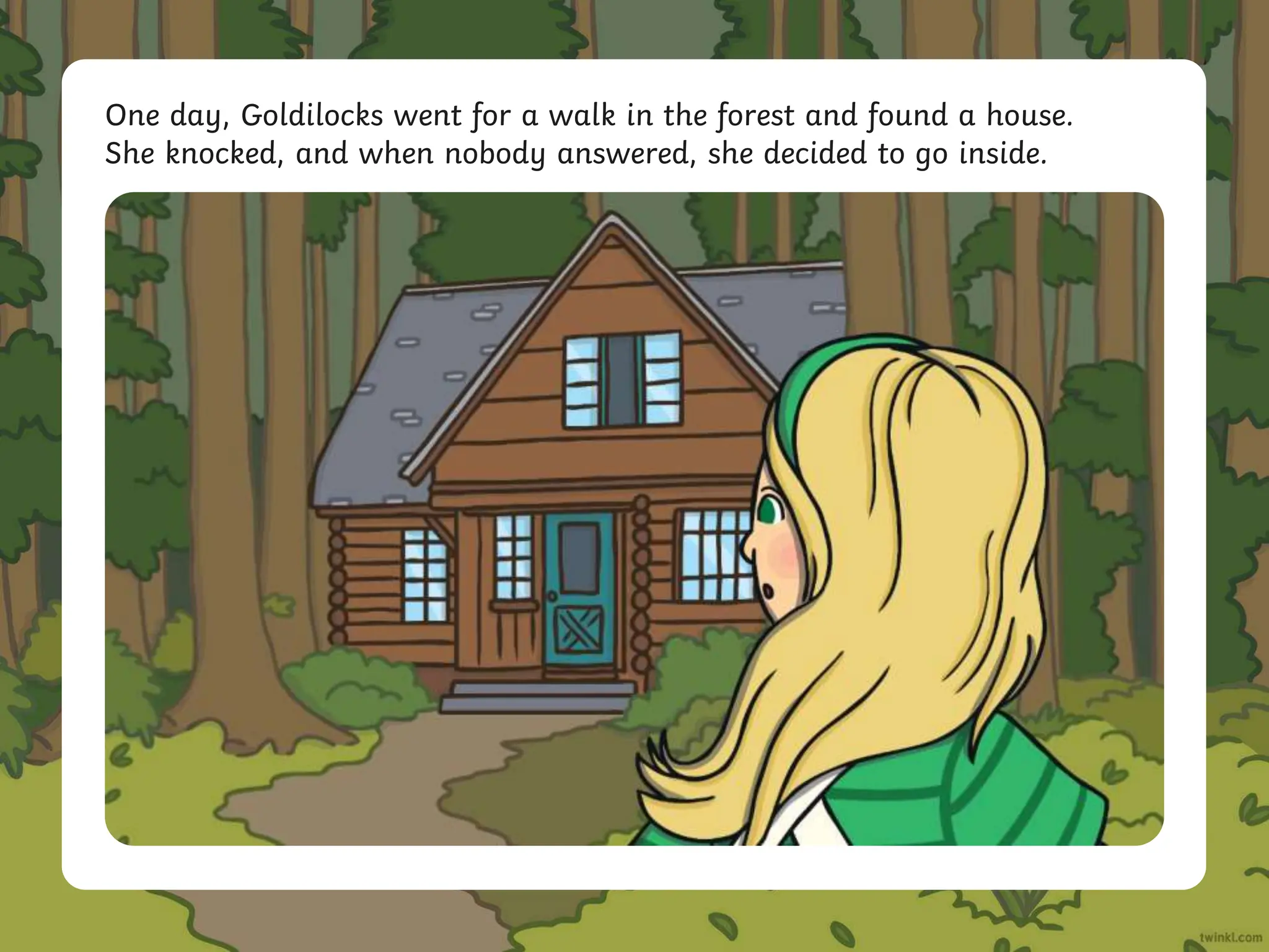 One day, Goldilocks went for a walk in the forest and found a house.
She knocked, and when nobody answered, she decided to go inside.
 