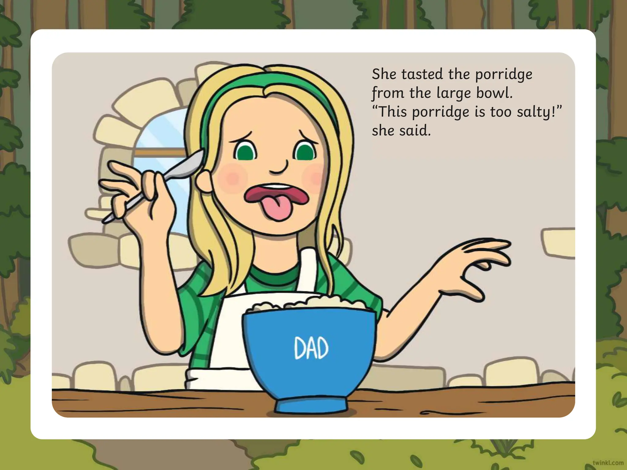 She tasted the porridge
from the large bowl.
“This porridge is too salty!”
she said.
 