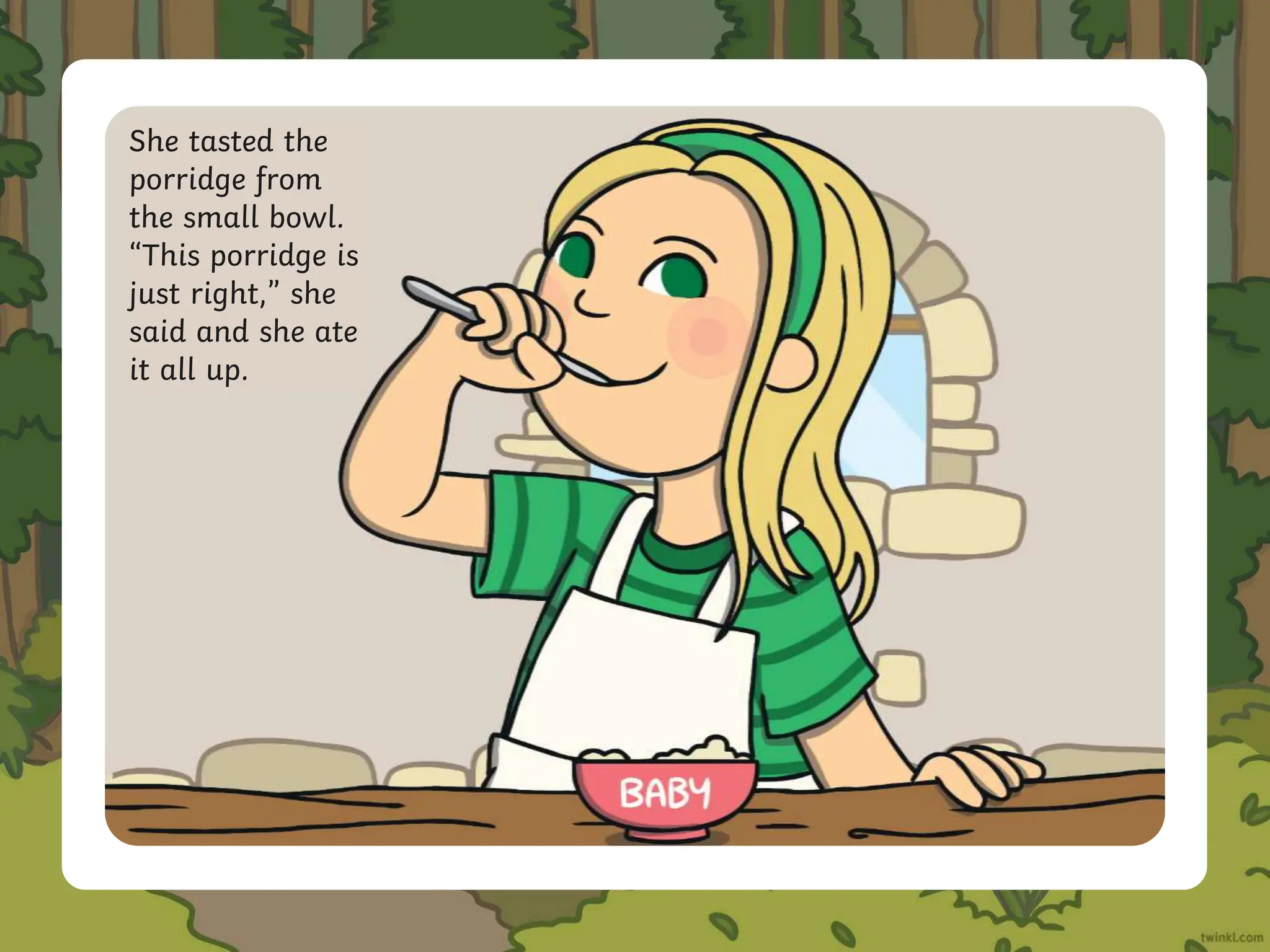 She tasted the
porridge from
the small bowl.
“This porridge is
just right,” she
said and she ate
it all up.
 