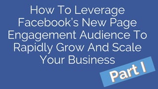 How To Leverage
Facebook’s New Page
Engagement Audience To
Rapidly Grow And Scale
Your Business
 