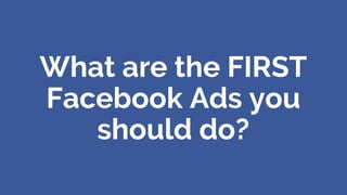What are the FIRST
Facebook Ads you
should do?
 