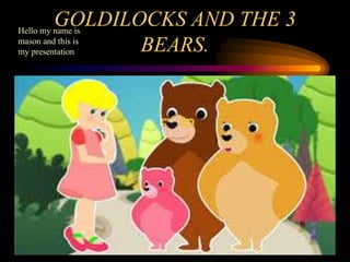 GOLDILOCKS AND THE 3
BEARS.
Hello my name is
mason and this is
my presentation
 