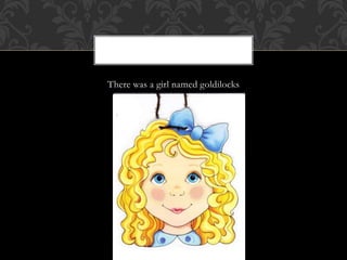 There was a girl named goldilocks
 