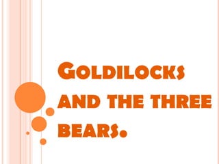 GOLDILOCKS
AND THE THREE
BEARS.
 