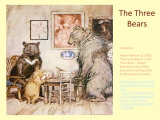 The Three
Bears
Illustration:
Arthur Rackham (c.1922),
“The Three Bears” in The
Three Bears - Project
Gutenberg eText 17034.
Accessed on 26 Aug 2014
at Wikimedia Commons,
http://commons.wikimedia
.org/wiki/File:The_Three_B
ears_-
_Project_Gutenberg_eText
_17034.jpg#mediaviewer/F
ile:The_Three_Bears_-
_Project_Gutenberg_eText
_17034.jpg
Bec Plumbe - Arts eLearning USYD
 