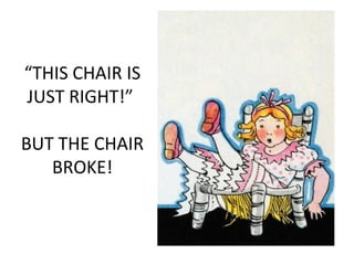 “THIS CHAIR IS
JUST RIGHT!”
BUT THE CHAIR
BROKE!
 