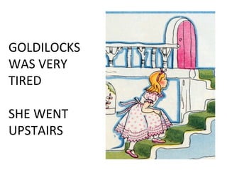 GOLDILOCKS
WAS VERY
TIRED
SHE WENT
UPSTAIRS
 