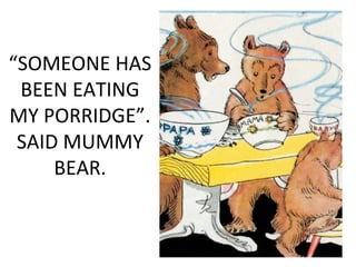 “SOMEONE HAS
BEEN EATING
MY PORRIDGE”.
SAID MUMMY
BEAR.
 