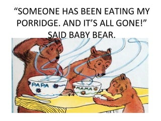 “SOMEONE HAS BEEN EATING MY
PORRIDGE. AND IT’S ALL GONE!”
SAID BABY BEAR.
 