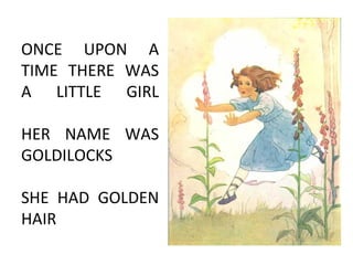 ONCE UPON A
TIME THERE WAS
A LITTLE GIRL
HER NAME WAS
GOLDILOCKS
SHE HAD GOLDEN
HAIR
 