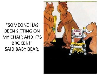 “SOMEONE HAS
BEEN SITTING ON
MY CHAIR AND IT’S
BROKEN!”
SAID BABY BEAR.
 