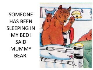 SOMEONE
HAS BEEN
SLEEPING IN
MY BED!
SAID
MUMMY
BEAR.
 