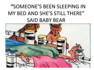 “SOMEONE’S BEEN SLEEPING IN
MY BED AND SHE’S STILL THERE”
SAID BABY BEAR
 