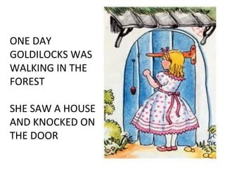 ONE DAY
GOLDILOCKS WAS
WALKING IN THE
FOREST
SHE SAW A HOUSE
AND KNOCKED ON
THE DOOR
 