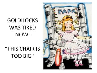 GOLDILOCKS
WAS TIRED
NOW.
“THIS CHAIR IS
TOO BIG”
 